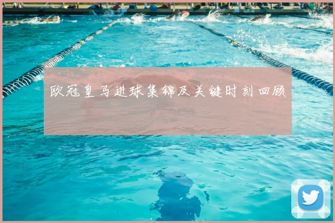 欧冠皇马进球集锦及关键时刻回顾