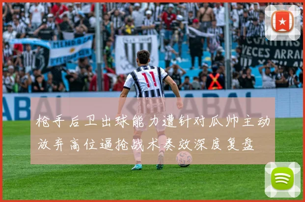 枪手后卫出球能力遭针对瓜帅主动放弃高位逼抢战术奏效深度复盘