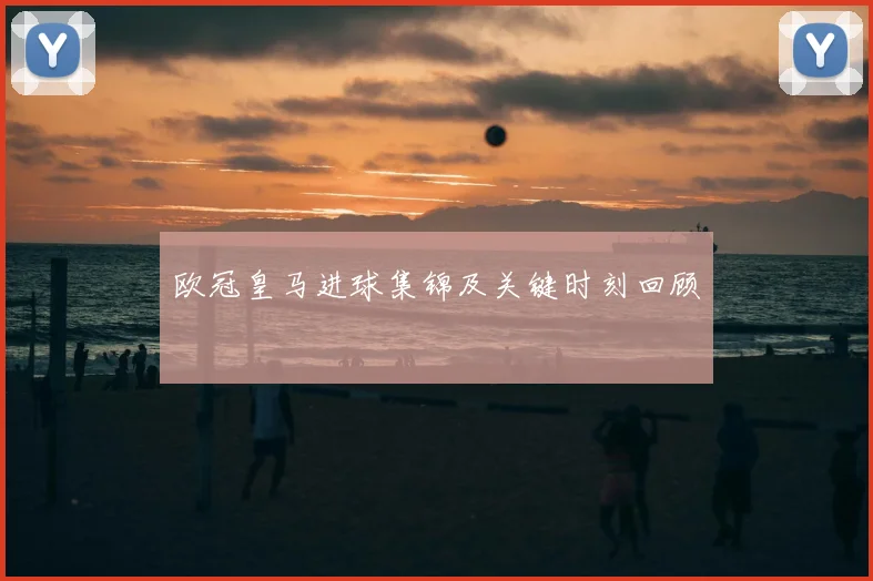 欧冠皇马进球集锦及关键时刻回顾